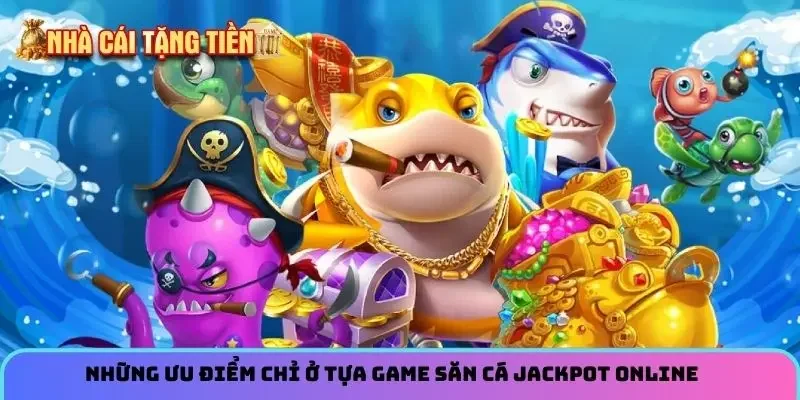 Những ưu điểm chỉ ở tựa game săn cá jackpot online